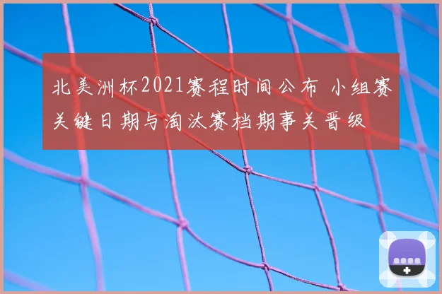 北美洲杯2021赛程时间公布 小组赛关键日期与淘汰赛档期事关晋级