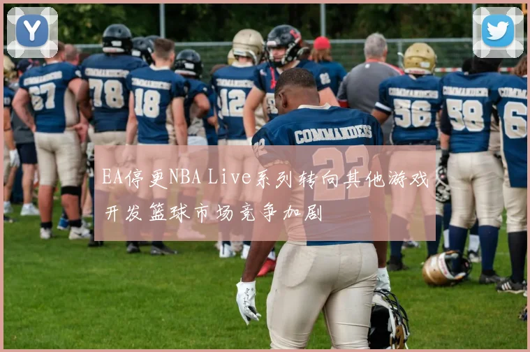 EA停更NBA Live系列转向其他游戏开发篮球市场竞争加剧