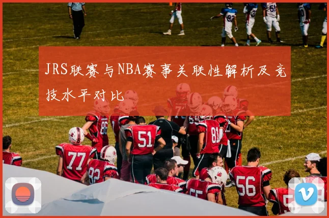 JRS联赛与NBA赛事关联性解析及竞技水平对比