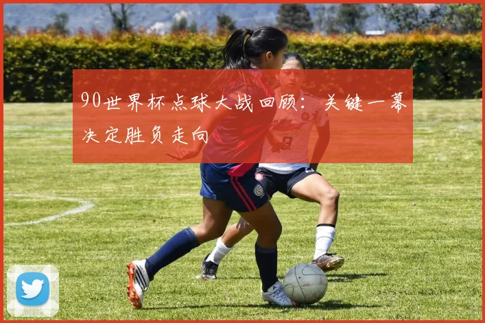 90世界杯点球大战回顾:关键一幕决定胜负走向