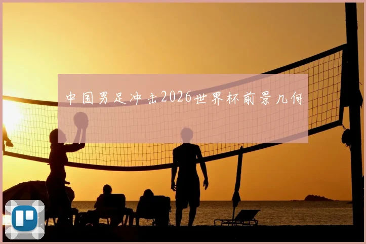 中国男足冲击2026世界杯前景几何