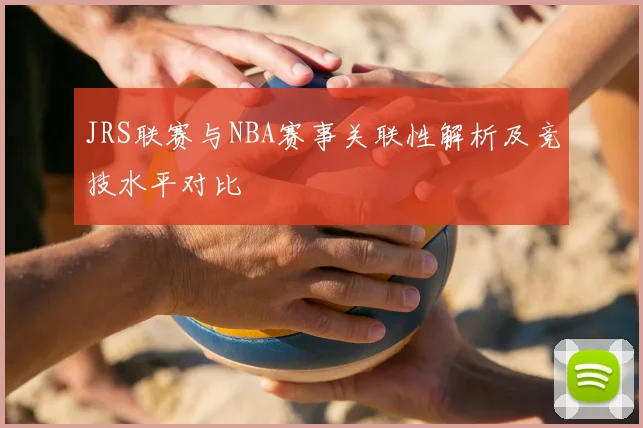 JRS联赛与NBA赛事关联性解析及竞技水平对比