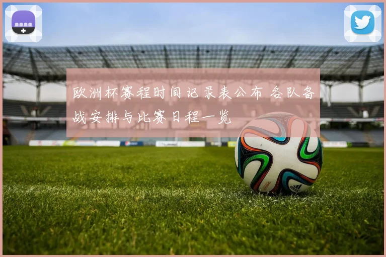 欧洲杯赛程时间记录表公布 各队备战安排与比赛日程一览