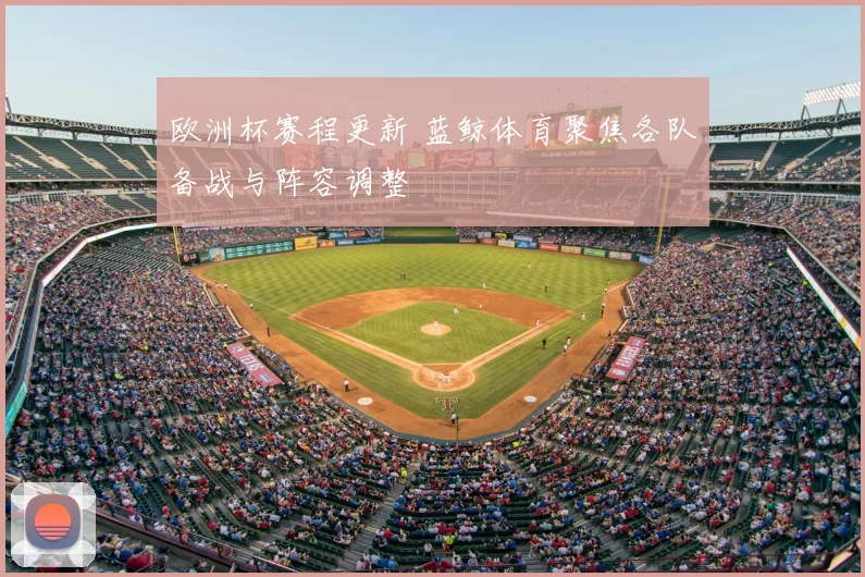 欧洲杯赛程更新 蓝鲸体育聚焦各队备战与阵容调整