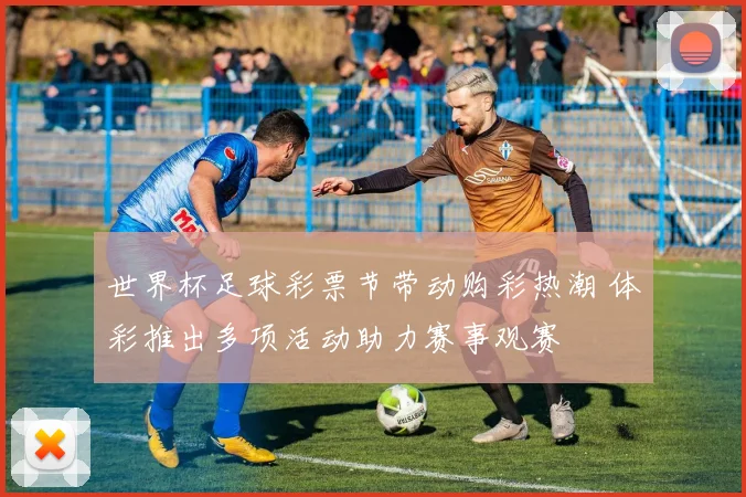 世界杯足球彩票节带动购彩热潮 体彩推出多项活动助力赛事观赛