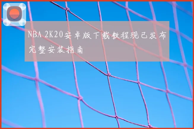 NBA 2K20安卓版下载教程现已发布完整安装指南