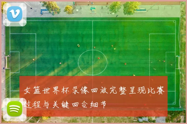 女篮世界杯录像回放完整呈现比赛过程与关键回合细节