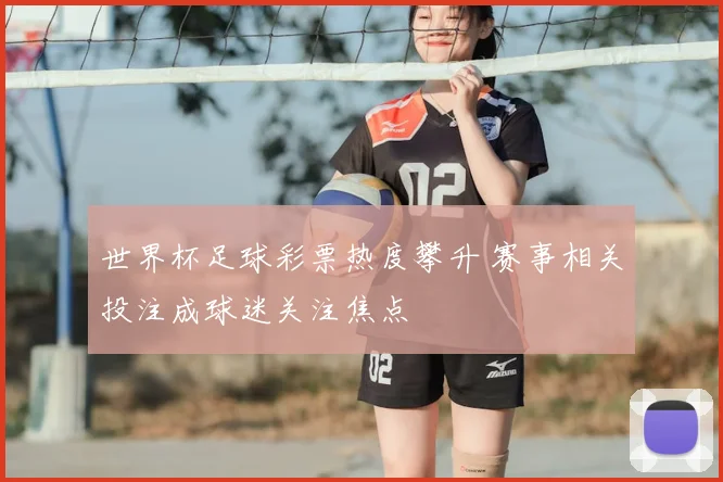 世界杯足球彩票热度攀升 赛事相关投注成球迷关注焦点