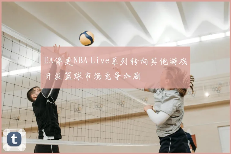 EA停更NBA Live系列转向其他游戏开发篮球市场竞争加剧