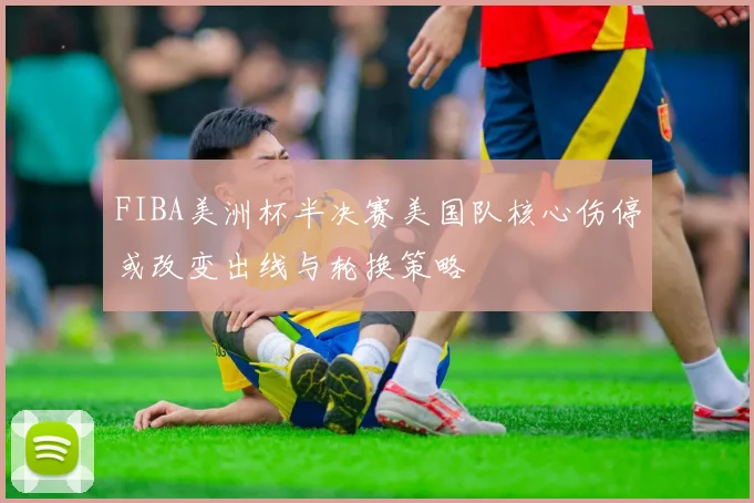 FIBA美洲杯半决赛美国队核心伤停或改变出线与轮换策略