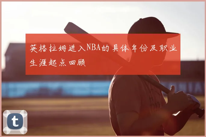 英格拉姆进入NBA的具体年份及职业生涯起点回顾