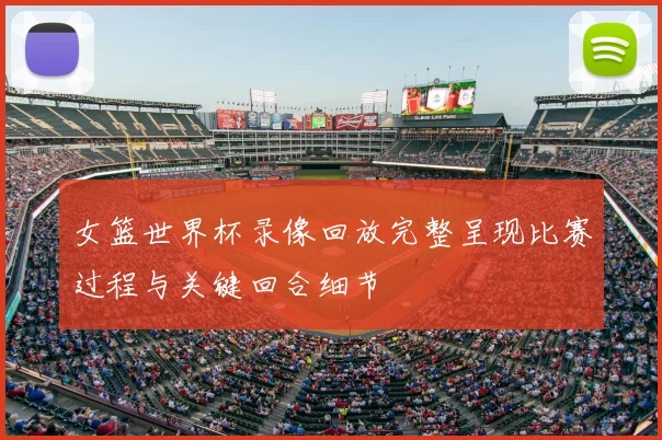 女篮世界杯录像回放完整呈现比赛过程与关键回合细节