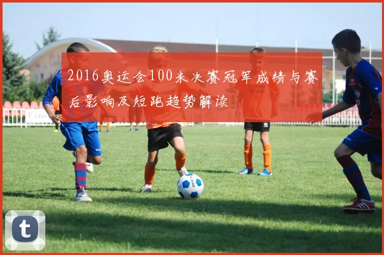 2016奥运会100米决赛冠军成绩与赛后影响及短跑趋势解读