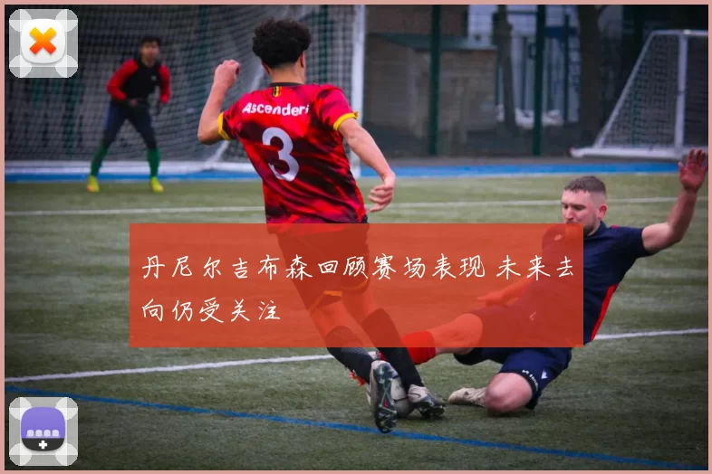 丹尼尔吉布森回顾赛场表现 未来去向仍受关注