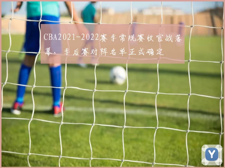 CBA2021-2022赛季常规赛收官战落幕，季后赛对阵名单正式确定