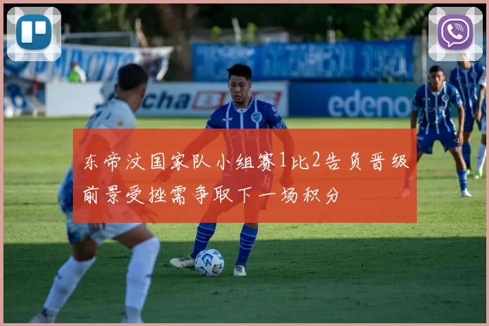 东帝汶国家队小组赛1比2告负晋级前景受挫需争取下一场积分