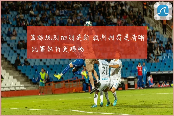篮球规则细则更新 裁判判罚更清晰 比赛执行更顺畅