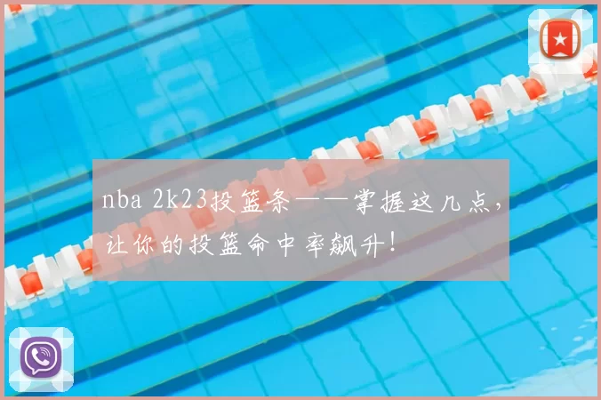 nba 2k23投篮条——掌握这几点，让你的投篮命中率飙升！