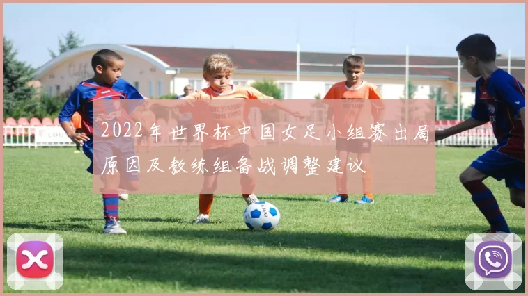 2022年世界杯中国女足小组赛出局原因及教练组备战调整建议