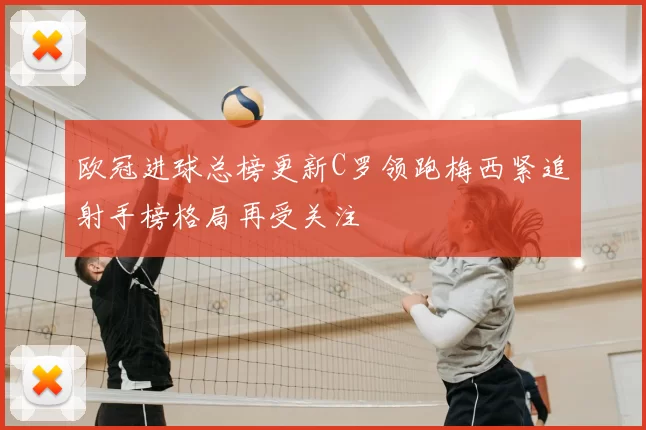 欧冠进球总榜更新C罗领跑梅西紧追射手榜格局再受关注