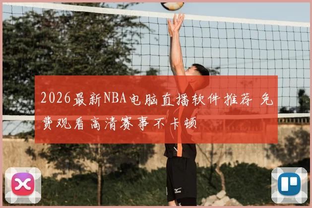 2026最新NBA电脑直播软件推荐 免费观看高清赛事不卡顿