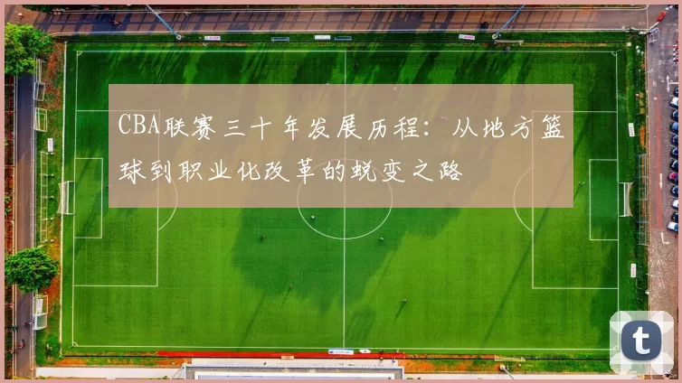 CBA联赛三十年发展历程：从地方篮球到职业化改革的蜕变之路