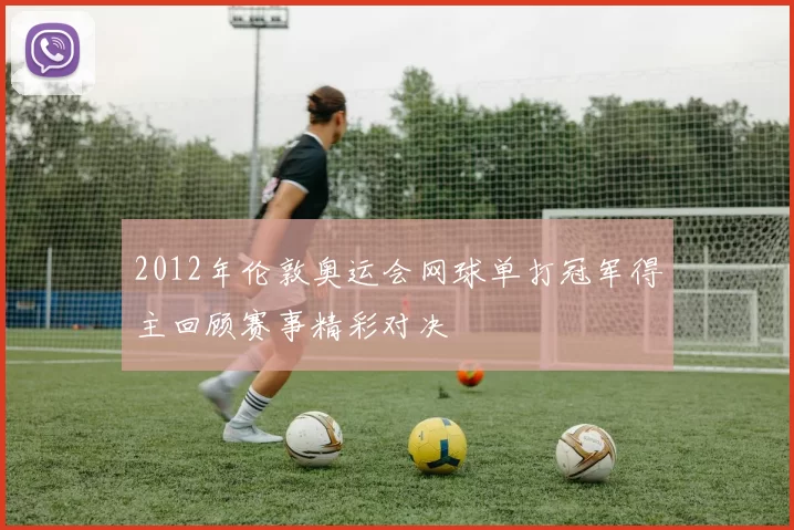 2012年伦敦奥运会网球单打冠军得主回顾赛事精彩对决