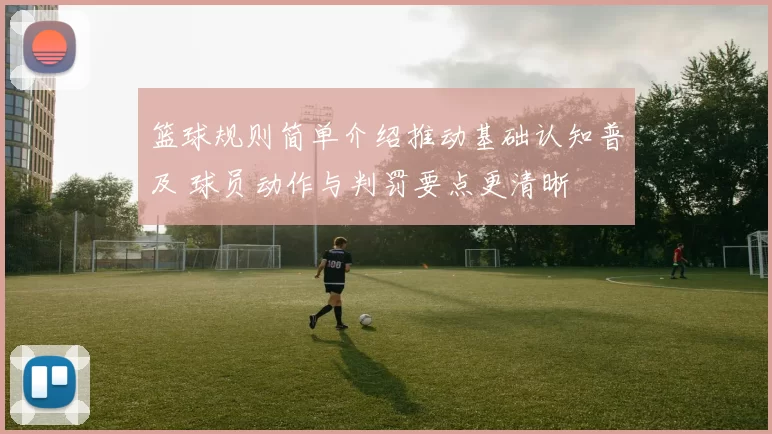 篮球规则简单介绍推动基础认知普及 球员动作与判罚要点更清晰