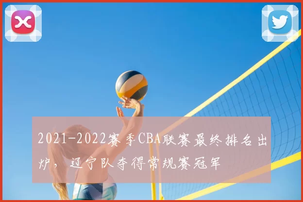 2021-2022赛季CBA联赛最终排名出炉，辽宁队夺得常规赛冠军