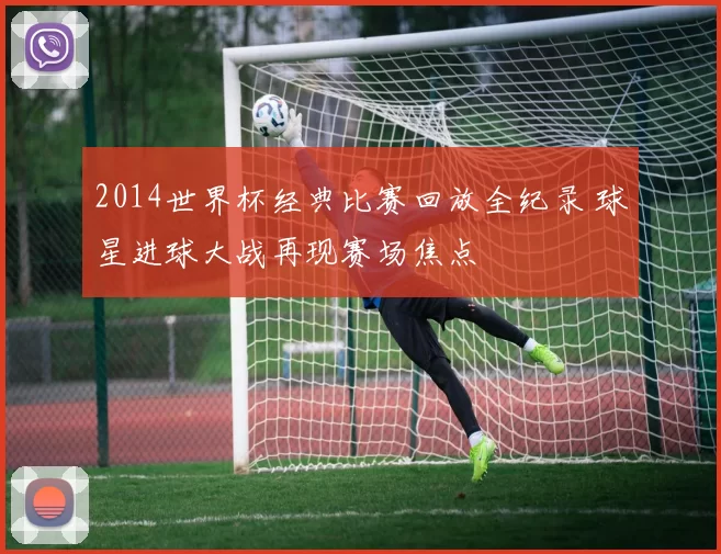 2014世界杯经典比赛回放全纪录 球星进球大战再现赛场焦点