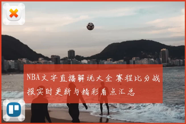 NBA文字直播解说大全 赛程比分战报实时更新与精彩看点汇总