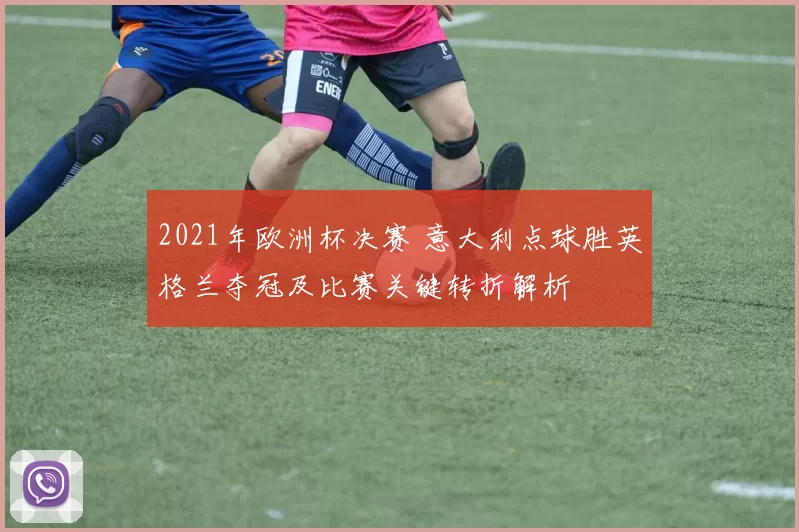 2021年欧洲杯决赛 意大利点球胜英格兰夺冠及比赛关键转折解析