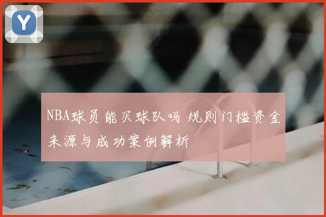 NBA球员能买球队吗 规则门槛资金来源与成功案例解析