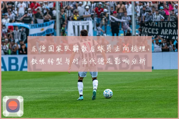 东德国家队解散后球员去向梳理，教练转型与对当代德足影响分析