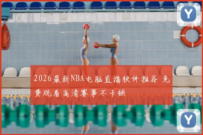 2026最新NBA电脑直播软件推荐 免费观看高清赛事不卡顿