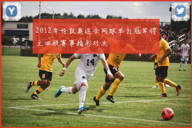 2012年伦敦奥运会网球单打冠军得主回顾赛事精彩对决