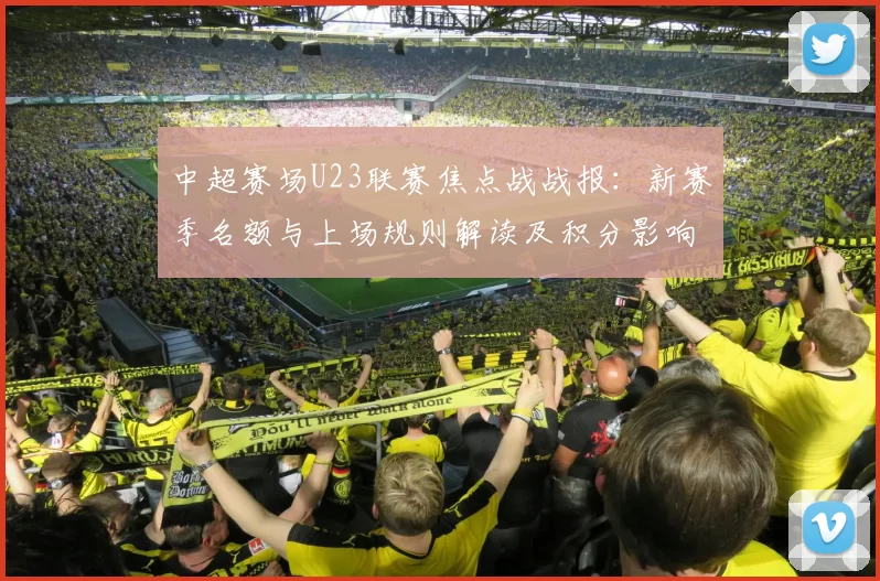 中超赛场U23联赛焦点战战报：新赛季名额与上场规则解读及积分影响
