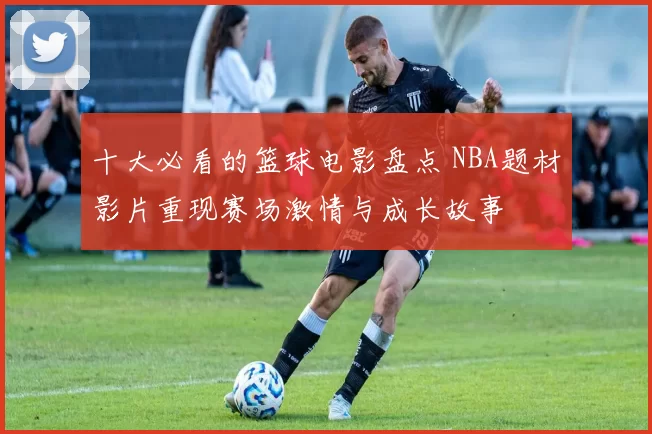 十大必看的篮球电影盘点 NBA题材影片重现赛场激情与成长故事