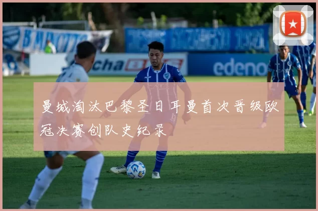 曼城淘汰巴黎圣日耳曼首次晋级欧冠决赛创队史纪录