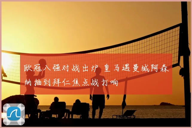 欧冠八强对战出炉 皇马遇曼城阿森纳抽到拜仁焦点战打响