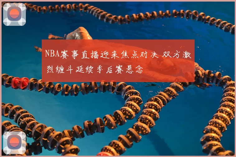 NBA赛事直播迎来焦点对决 双方激烈缠斗延续季后赛悬念