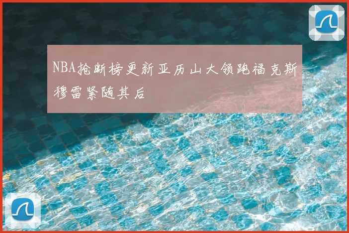 NBA抢断榜更新亚历山大领跑福克斯穆雷紧随其后