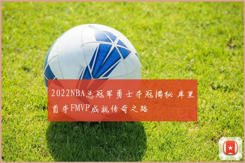 2022NBA总冠军勇士夺冠揭秘 库里首夺FMVP成就传奇之路