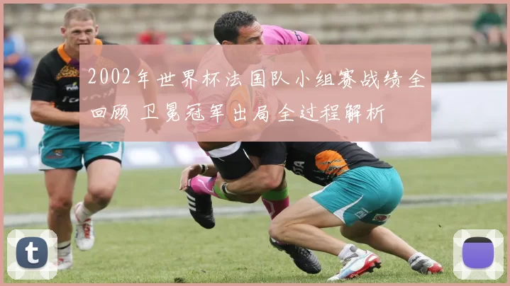 2002年世界杯法国队小组赛战绩全回顾 卫冕冠军出局全过程解析