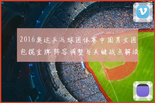 2016奥运乒乓球团体赛中国男女团包揽金牌 阵容调整与关键战点解读