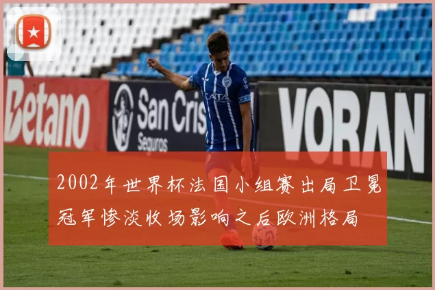2002年世界杯法国小组赛出局卫冕冠军惨淡收场影响之后欧洲格局