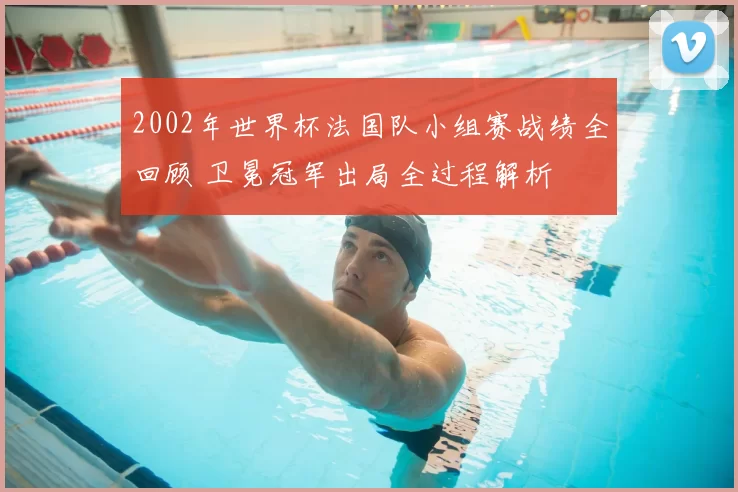 2002年世界杯法国队小组赛战绩全回顾 卫冕冠军出局全过程解析