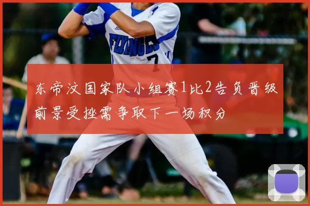 东帝汶国家队小组赛1比2告负晋级前景受挫需争取下一场积分