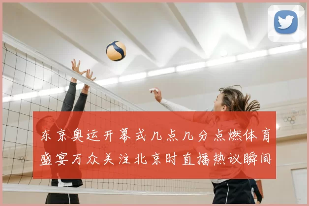东京奥运开幕式几点几分点燃体育盛宴万众关注北京时直播热议瞬间