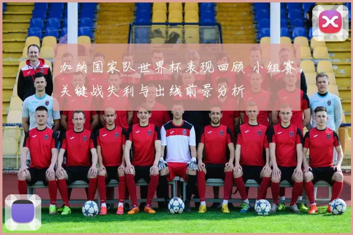 加纳国家队世界杯表现回顾 小组赛关键战失利与出线前景分析